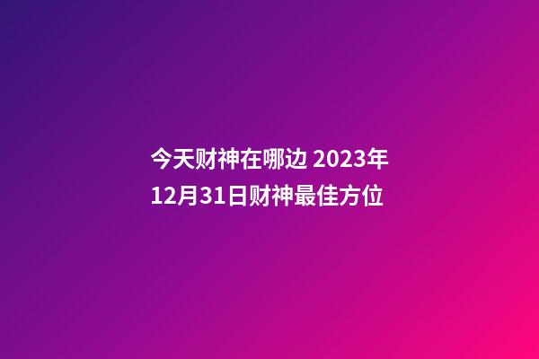 今天财神在哪边 2023年12月31日财神最佳方位